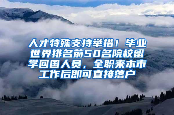 人才特殊支持举措！毕业世界排名前50名院校留学回国人员，全职来本市工作后即可直接落户