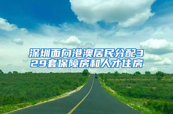 深圳面向港澳居民分配329套保障房和人才住房