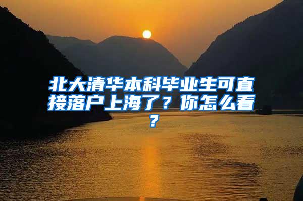 北大清华本科毕业生可直接落户上海了？你怎么看？