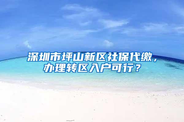 深圳市坪山新区社保代缴，办理转区入户可行？