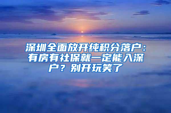 深圳全面放开纯积分落户：有房有社保就一定能入深户？别开玩笑了