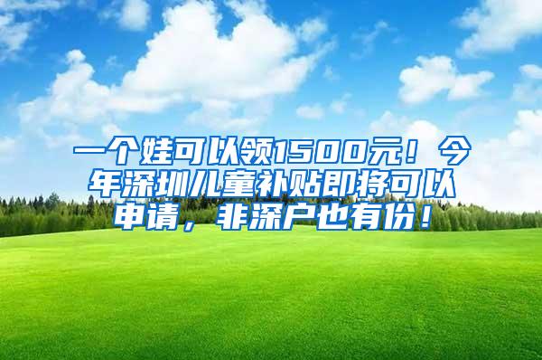 一个娃可以领1500元！今年深圳儿童补贴即将可以申请，非深户也有份！