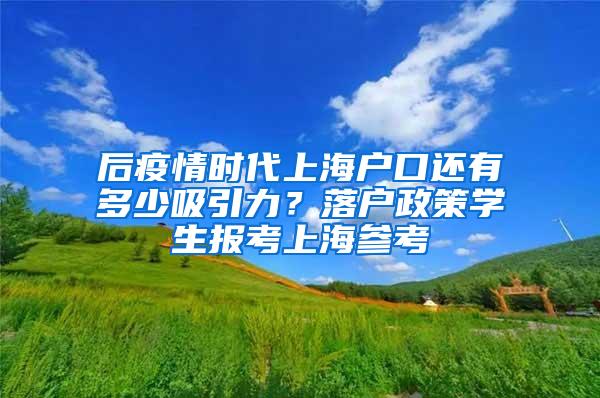 后疫情时代上海户口还有多少吸引力？落户政策学生报考上海参考