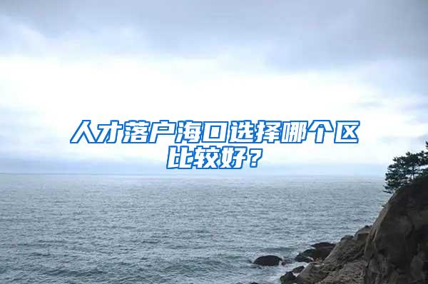 人才落户海口选择哪个区比较好？