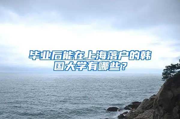 毕业后能在上海落户的韩国大学有哪些？