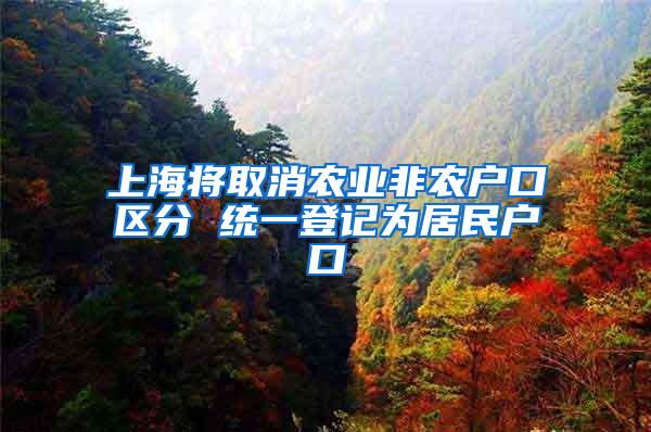 上海将取消农业非农户口区分 统一登记为居民户口