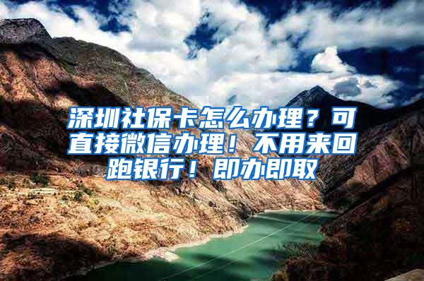 深圳社保卡怎么办理？可直接微信办理！不用来回跑银行！即办即取