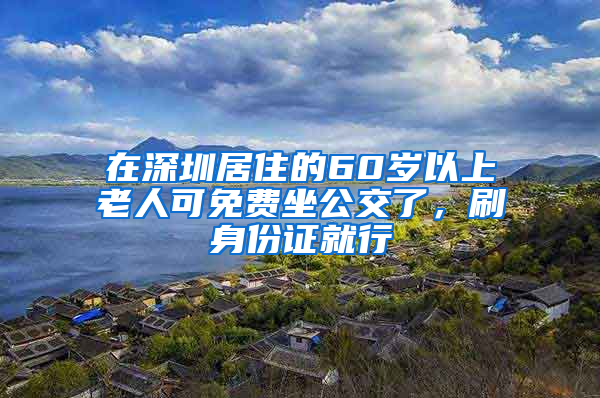 在深圳居住的60岁以上老人可免费坐公交了，刷身份证就行