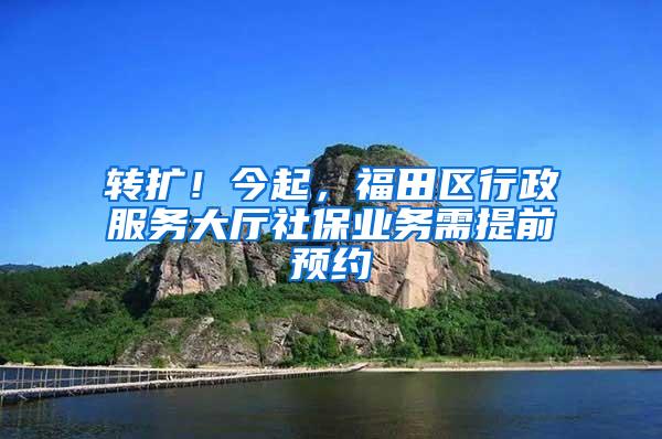 转扩！今起，福田区行政服务大厅社保业务需提前预约