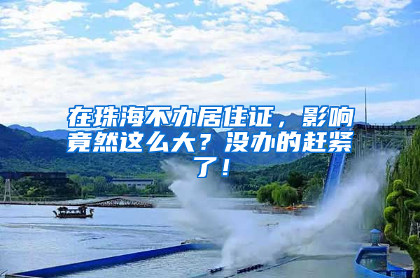 在珠海不办居住证，影响竟然这么大？没办的赶紧了！