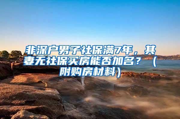 非深户男子社保满7年，其妻无社保买房能否加名？（附购房材料）