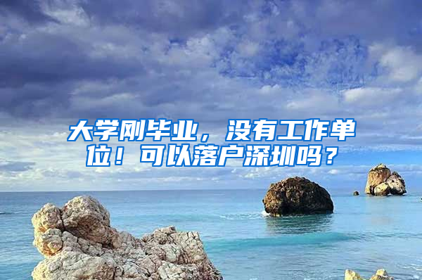 大学刚毕业，没有工作单位！可以落户深圳吗？