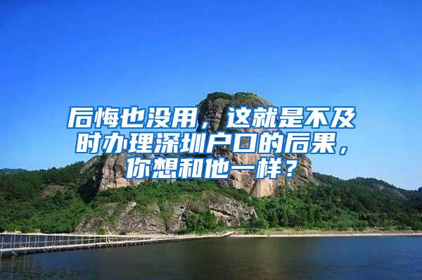 后悔也没用，这就是不及时办理深圳户口的后果，你想和他一样？