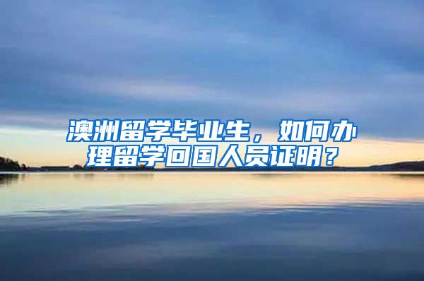 澳洲留学毕业生，如何办理留学回国人员证明？