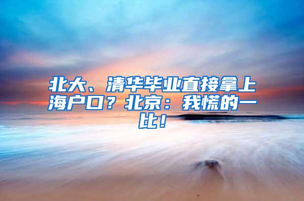 北大、清华毕业直接拿上海户口？北京：我慌的一比！