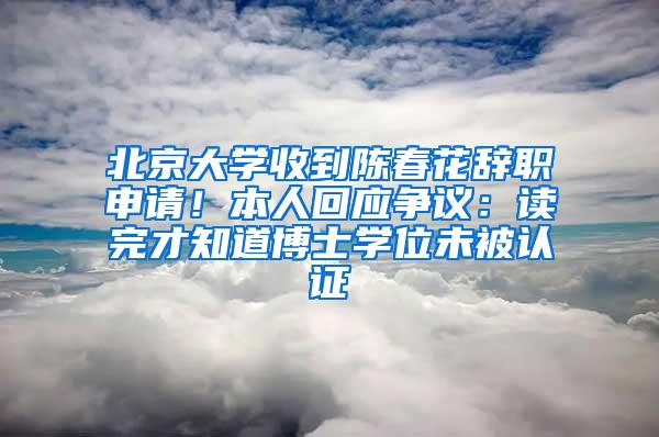 北京大学收到陈春花辞职申请！本人回应争议：读完才知道博士学位未被认证