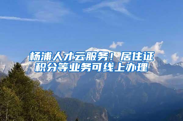 杨浦人才云服务！居住证积分等业务可线上办理