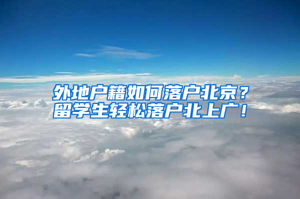 外地户籍如何落户北京？留学生轻松落户北上广！