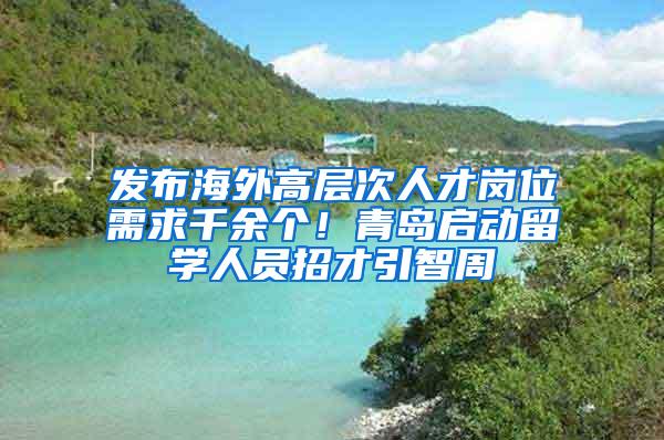 发布海外高层次人才岗位需求千余个！青岛启动留学人员招才引智周