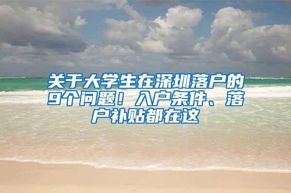 关于大学生在深圳落户的9个问题！入户条件、落户补贴都在这