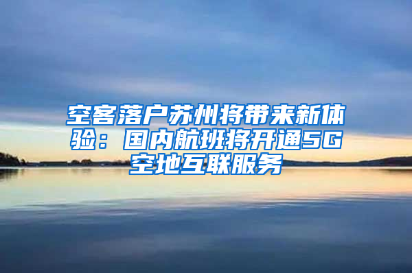 空客落户苏州将带来新体验：国内航班将开通5G空地互联服务