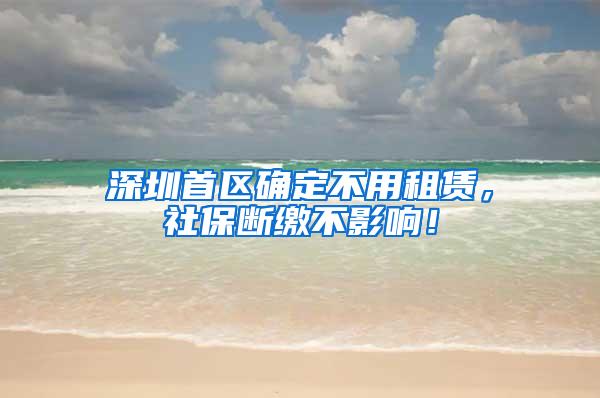 深圳首区确定不用租赁，社保断缴不影响！