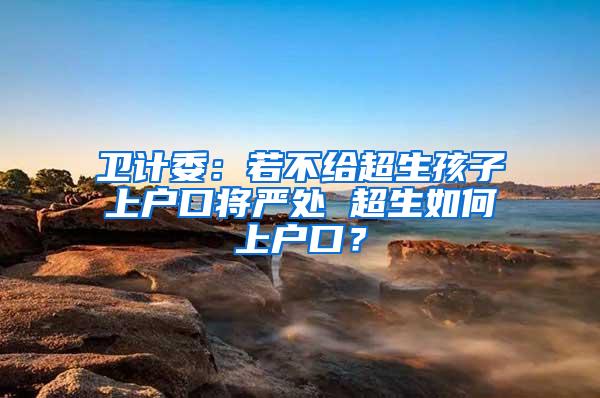 卫计委：若不给超生孩子上户口将严处 超生如何上户口？