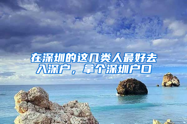 在深圳的这几类人最好去入深户，拿个深圳户口