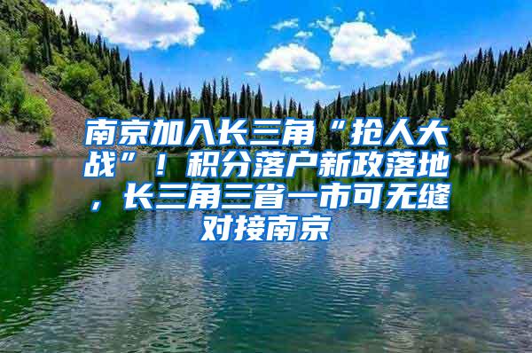 南京加入长三角“抢人大战”！积分落户新政落地，长三角三省一市可无缝对接南京