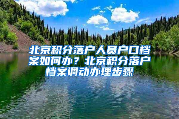 北京积分落户人员户口档案如何办？北京积分落户档案调动办理步骤