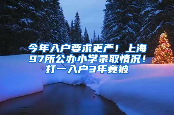 今年入户要求更严！上海97所公办小学录取情况！打一入户3年竟被