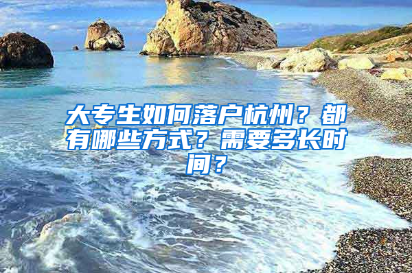 大专生如何落户杭州？都有哪些方式？需要多长时间？