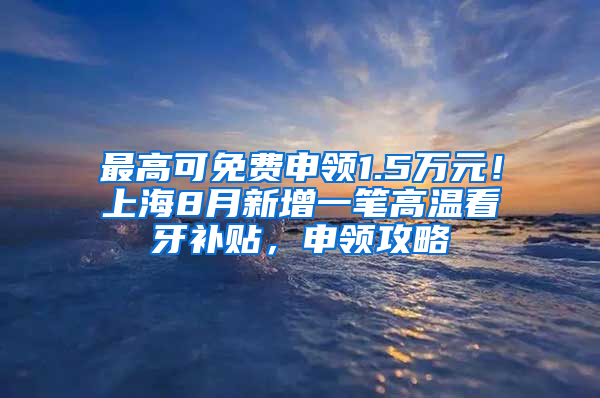 最高可免费申领1.5万元！上海8月新增一笔高温看牙补贴，申领攻略↓