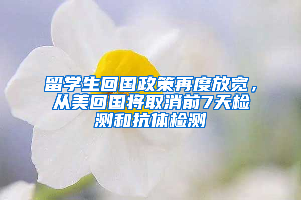 留学生回国政策再度放宽，从美回国将取消前7天检测和抗体检测