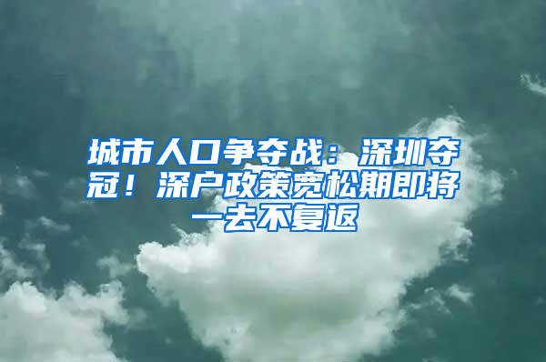 城市人口争夺战：深圳夺冠！深户政策宽松期即将一去不复返