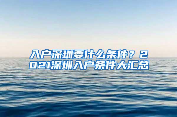 入户深圳要什么条件？2021深圳入户条件大汇总