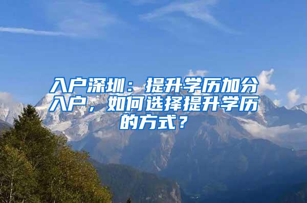 入户深圳：提升学历加分入户，如何选择提升学历的方式？