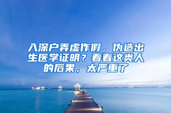 入深户弄虚作假，伪造出生医学证明？看看这类人的后果，太严重了