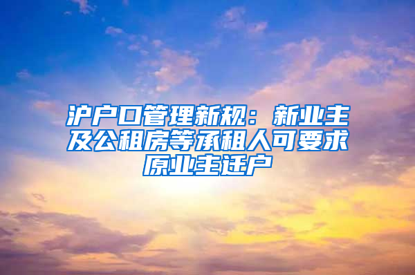 沪户口管理新规：新业主及公租房等承租人可要求原业主迁户