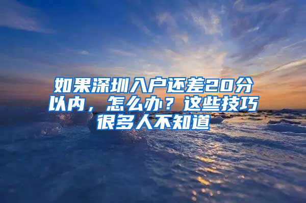 如果深圳入户还差20分以内，怎么办？这些技巧很多人不知道