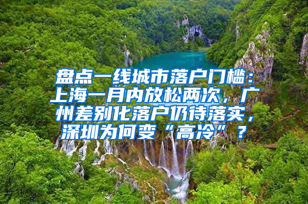 盘点一线城市落户门槛：上海一月内放松两次，广州差别化落户仍待落实，深圳为何变“高冷”？