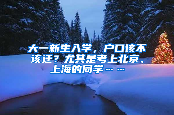 大一新生入学，户口该不该迁？尤其是考上北京、上海的同学……