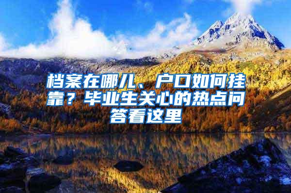 档案在哪儿、户口如何挂靠？毕业生关心的热点问答看这里