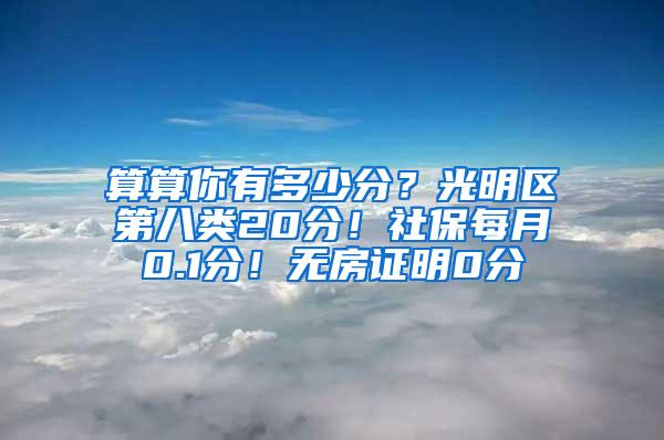 算算你有多少分？光明区第八类20分！社保每月0.1分！无房证明0分