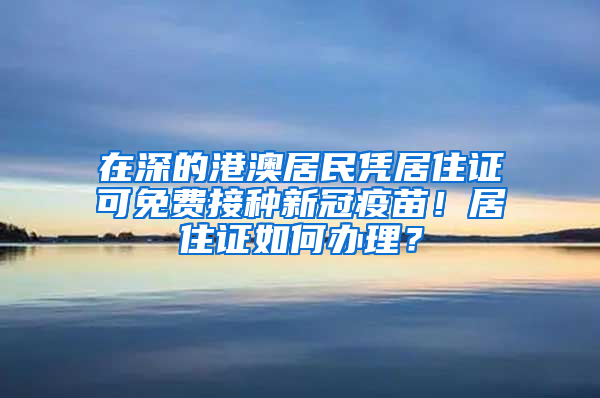 在深的港澳居民凭居住证可免费接种新冠疫苗！居住证如何办理？