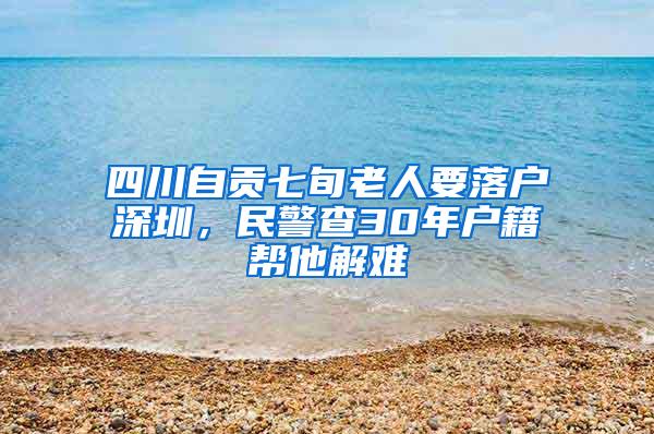 四川自贡七旬老人要落户深圳，民警查30年户籍帮他解难