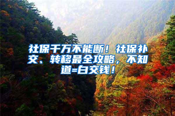 社保千万不能断！社保补交、转移最全攻略，不知道=白交钱！