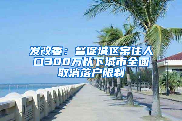 发改委：督促城区常住人口300万以下城市全面取消落户限制