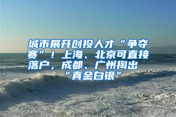 城市展开创投人才“争夺赛”！上海、北京可直接落户，成都、广州掏出“真金白银”