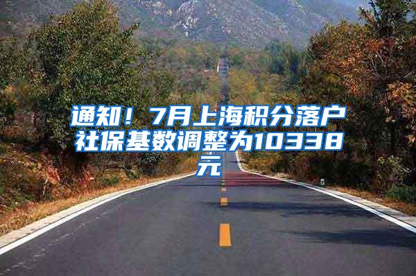 通知！7月上海积分落户社保基数调整为10338元